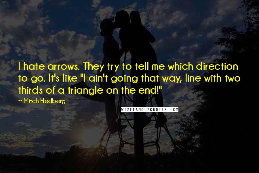 Mitch Hedberg Quotes: I hate arrows. They try to tell me which direction to go. It's like "I ain't going that way, line with two thirds of a triangle on the end!"