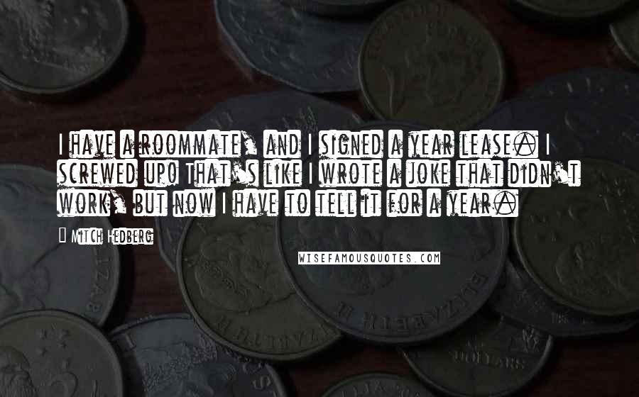 Mitch Hedberg Quotes: I have a roommate, and I signed a year lease. I screwed up! That's like I wrote a joke that didn't work, but now I have to tell it for a year.