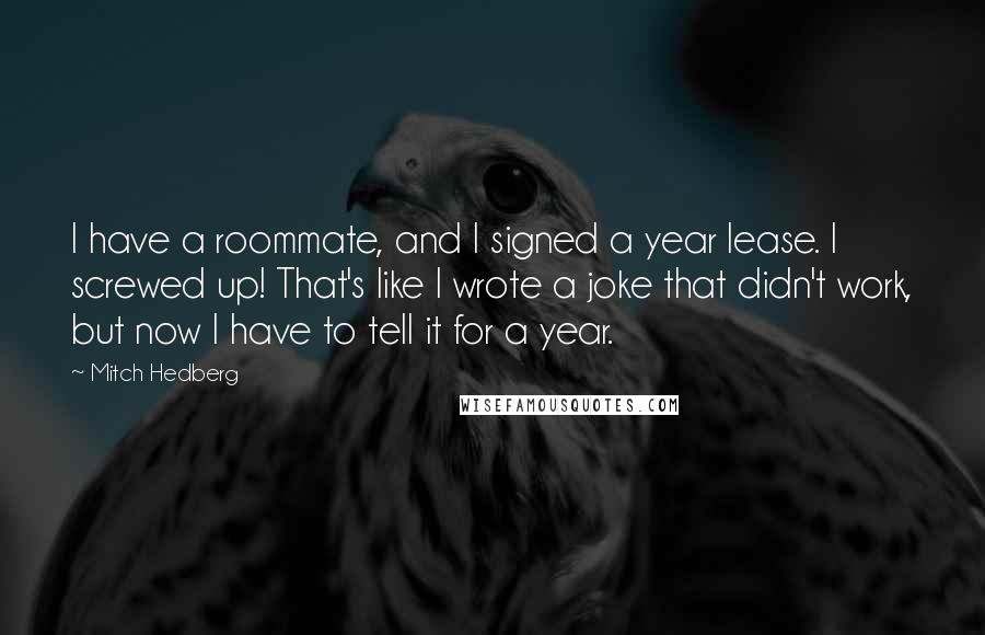 Mitch Hedberg Quotes: I have a roommate, and I signed a year lease. I screwed up! That's like I wrote a joke that didn't work, but now I have to tell it for a year.