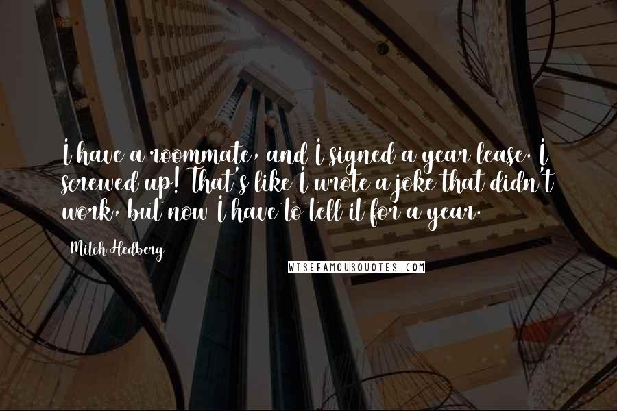 Mitch Hedberg Quotes: I have a roommate, and I signed a year lease. I screwed up! That's like I wrote a joke that didn't work, but now I have to tell it for a year.