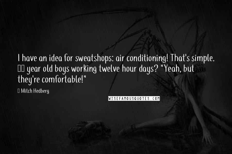 Mitch Hedberg Quotes: I have an idea for sweatshops: air conditioning! That's simple. 14 year old boys working twelve hour days? "Yeah, but they're comfortable!"