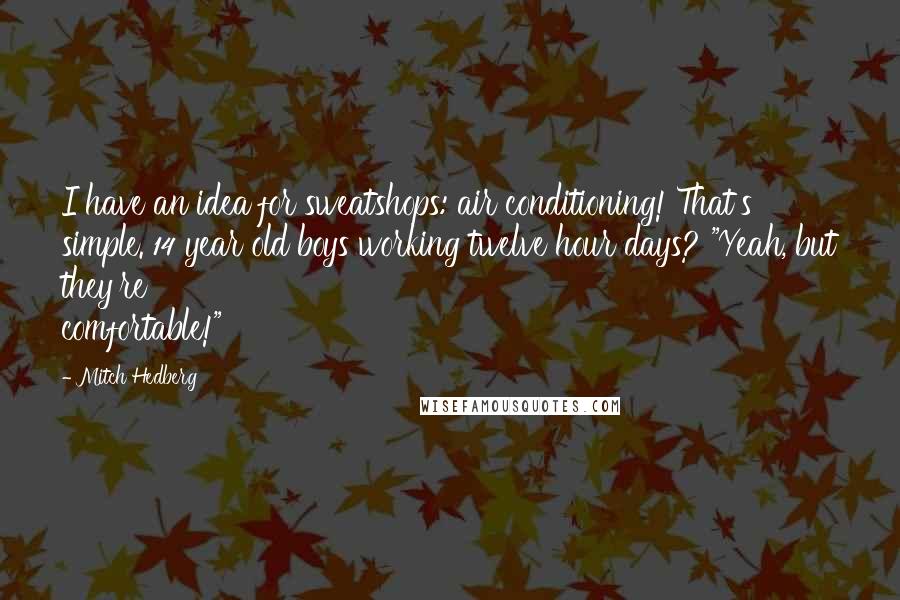 Mitch Hedberg Quotes: I have an idea for sweatshops: air conditioning! That's simple. 14 year old boys working twelve hour days? "Yeah, but they're comfortable!"