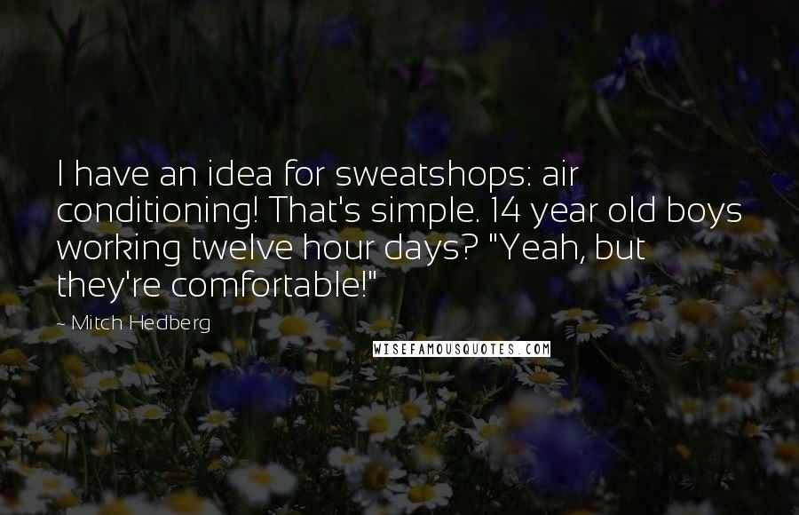 Mitch Hedberg Quotes: I have an idea for sweatshops: air conditioning! That's simple. 14 year old boys working twelve hour days? "Yeah, but they're comfortable!"