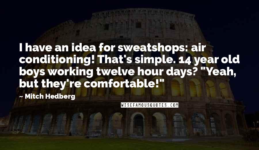 Mitch Hedberg Quotes: I have an idea for sweatshops: air conditioning! That's simple. 14 year old boys working twelve hour days? "Yeah, but they're comfortable!"