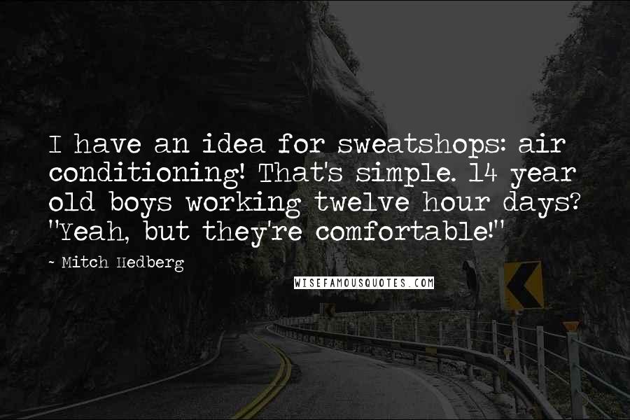 Mitch Hedberg Quotes: I have an idea for sweatshops: air conditioning! That's simple. 14 year old boys working twelve hour days? "Yeah, but they're comfortable!"