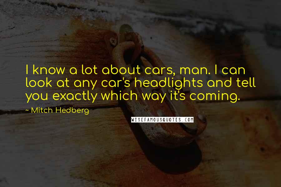 Mitch Hedberg Quotes: I know a lot about cars, man. I can look at any car's headlights and tell you exactly which way it's coming.