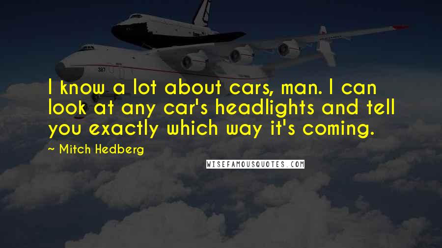 Mitch Hedberg Quotes: I know a lot about cars, man. I can look at any car's headlights and tell you exactly which way it's coming.