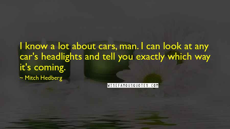 Mitch Hedberg Quotes: I know a lot about cars, man. I can look at any car's headlights and tell you exactly which way it's coming.