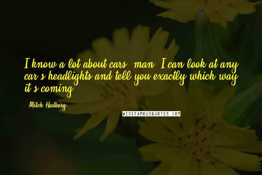 Mitch Hedberg Quotes: I know a lot about cars, man. I can look at any car's headlights and tell you exactly which way it's coming.