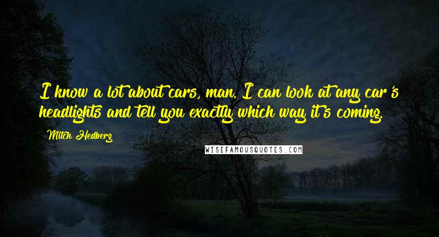 Mitch Hedberg Quotes: I know a lot about cars, man. I can look at any car's headlights and tell you exactly which way it's coming.