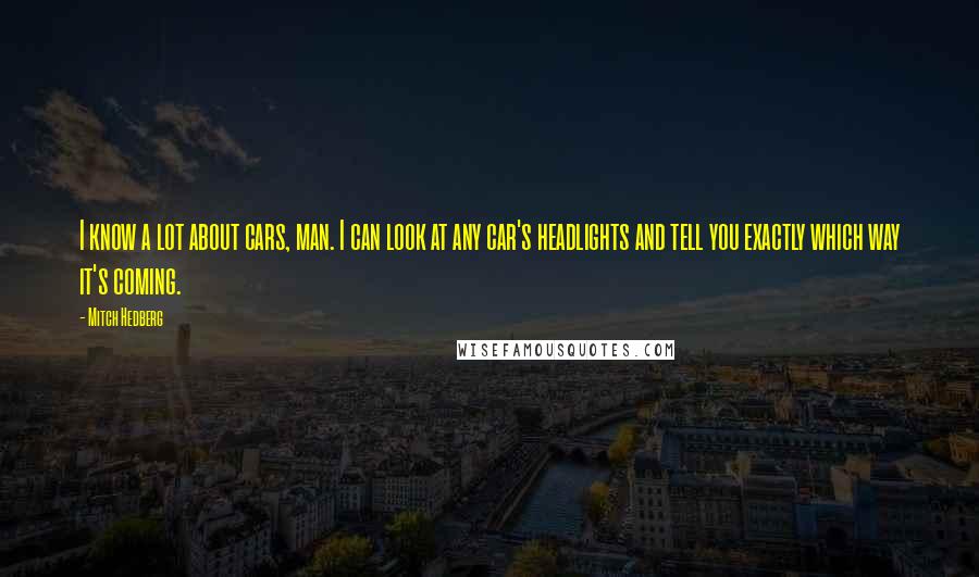 Mitch Hedberg Quotes: I know a lot about cars, man. I can look at any car's headlights and tell you exactly which way it's coming.
