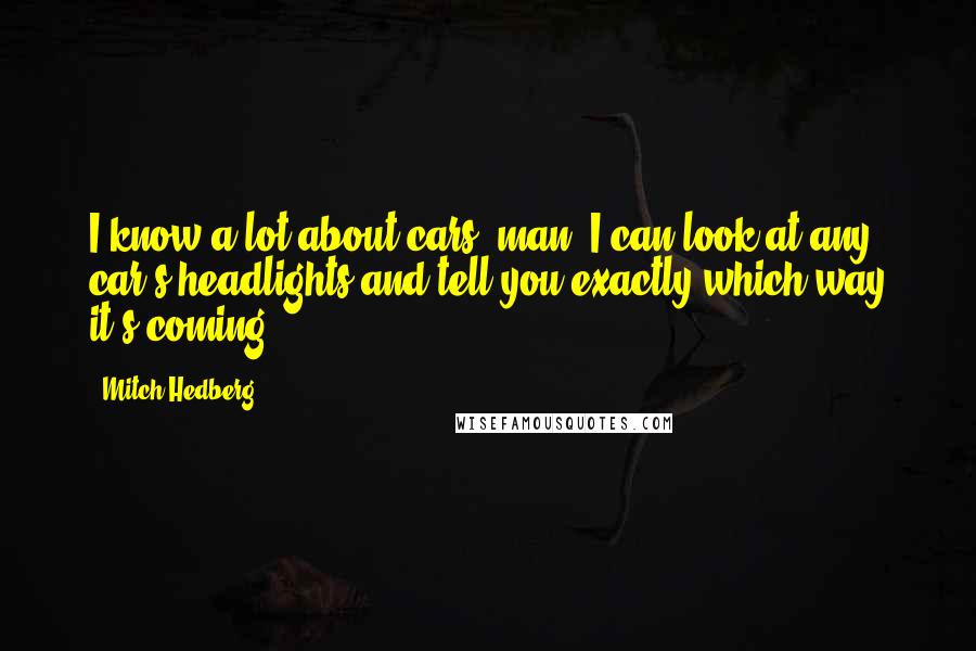 Mitch Hedberg Quotes: I know a lot about cars, man. I can look at any car's headlights and tell you exactly which way it's coming.