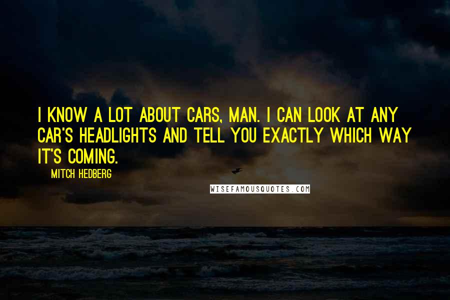 Mitch Hedberg Quotes: I know a lot about cars, man. I can look at any car's headlights and tell you exactly which way it's coming.