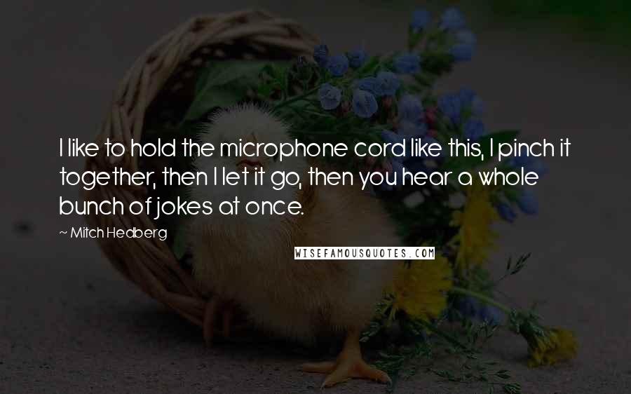 Mitch Hedberg Quotes: I like to hold the microphone cord like this, I pinch it together, then I let it go, then you hear a whole bunch of jokes at once.