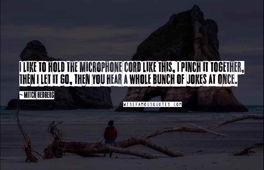 Mitch Hedberg Quotes: I like to hold the microphone cord like this, I pinch it together, then I let it go, then you hear a whole bunch of jokes at once.