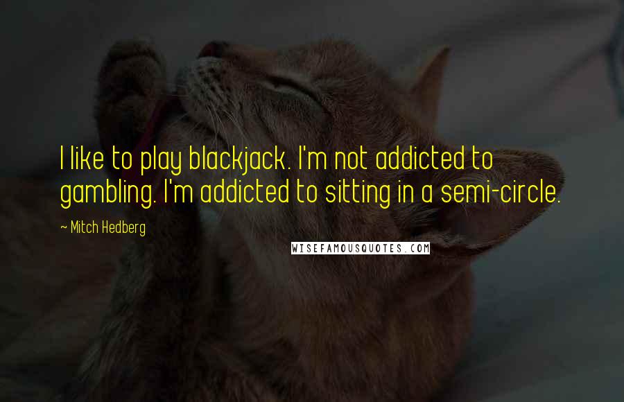 Mitch Hedberg Quotes: I like to play blackjack. I'm not addicted to gambling. I'm addicted to sitting in a semi-circle.