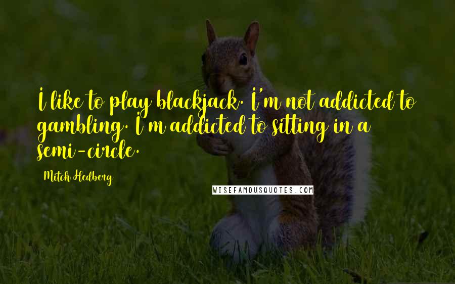 Mitch Hedberg Quotes: I like to play blackjack. I'm not addicted to gambling. I'm addicted to sitting in a semi-circle.