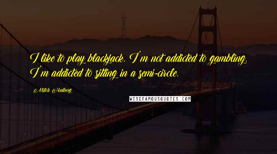 Mitch Hedberg Quotes: I like to play blackjack. I'm not addicted to gambling. I'm addicted to sitting in a semi-circle.