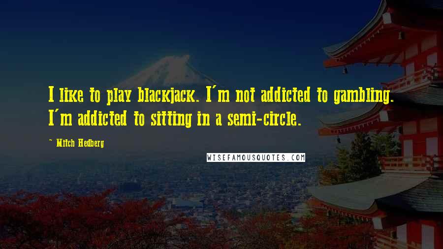 Mitch Hedberg Quotes: I like to play blackjack. I'm not addicted to gambling. I'm addicted to sitting in a semi-circle.