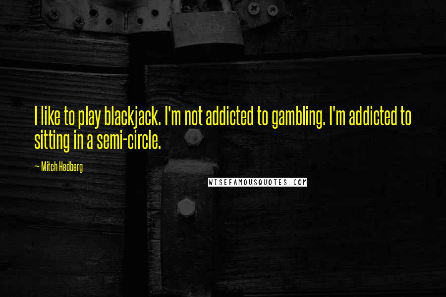 Mitch Hedberg Quotes: I like to play blackjack. I'm not addicted to gambling. I'm addicted to sitting in a semi-circle.