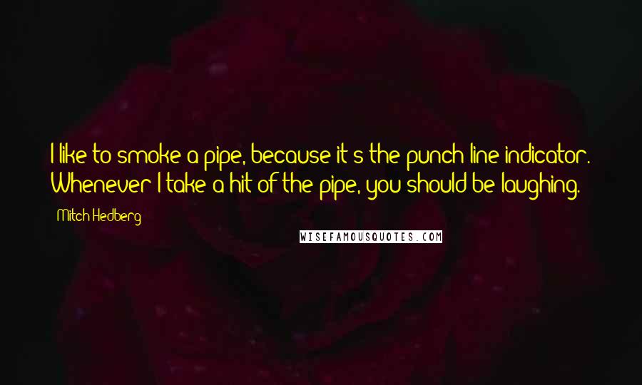 Mitch Hedberg Quotes: I like to smoke a pipe, because it's the punch line indicator. Whenever I take a hit of the pipe, you should be laughing.