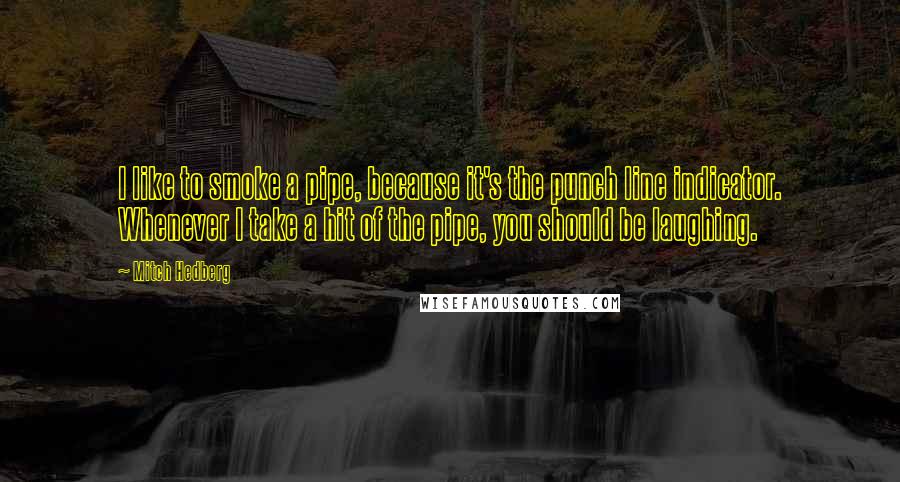 Mitch Hedberg Quotes: I like to smoke a pipe, because it's the punch line indicator. Whenever I take a hit of the pipe, you should be laughing.