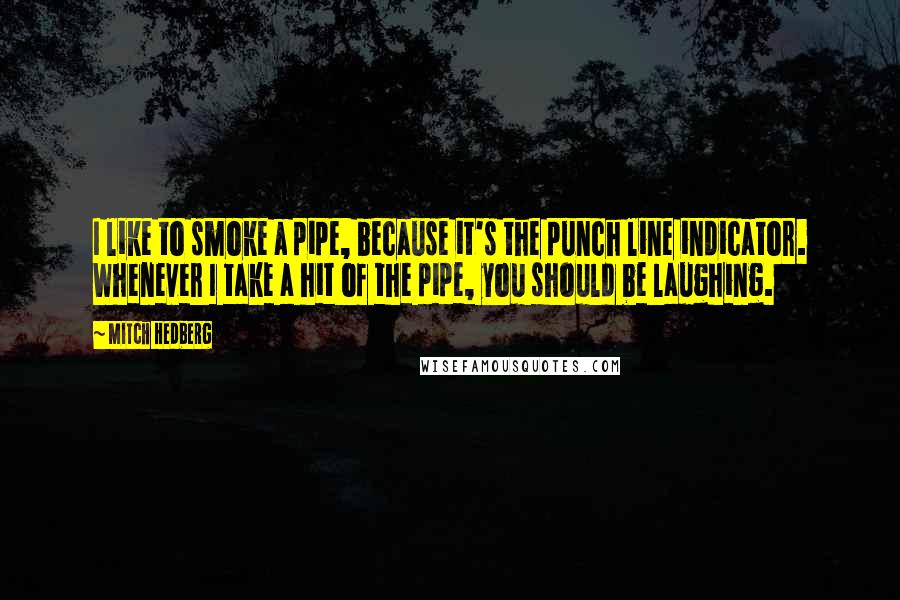 Mitch Hedberg Quotes: I like to smoke a pipe, because it's the punch line indicator. Whenever I take a hit of the pipe, you should be laughing.