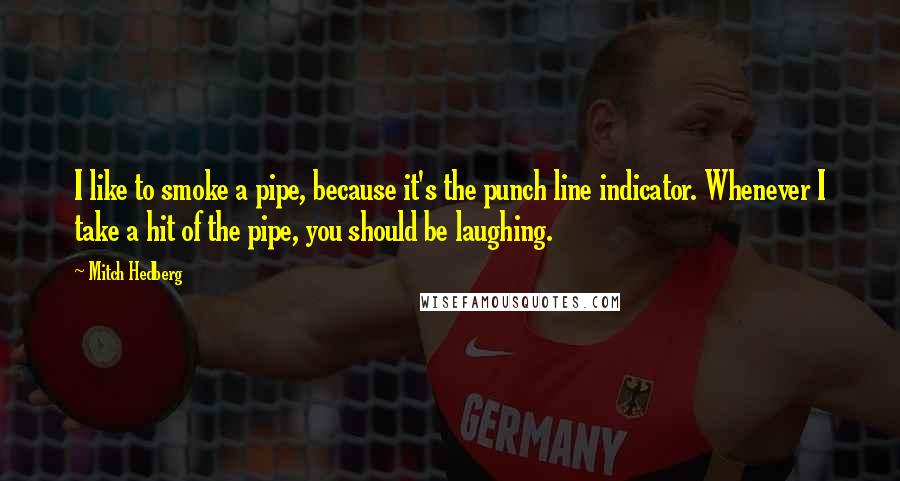 Mitch Hedberg Quotes: I like to smoke a pipe, because it's the punch line indicator. Whenever I take a hit of the pipe, you should be laughing.