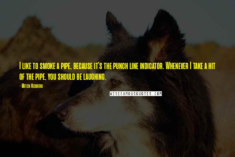 Mitch Hedberg Quotes: I like to smoke a pipe, because it's the punch line indicator. Whenever I take a hit of the pipe, you should be laughing.