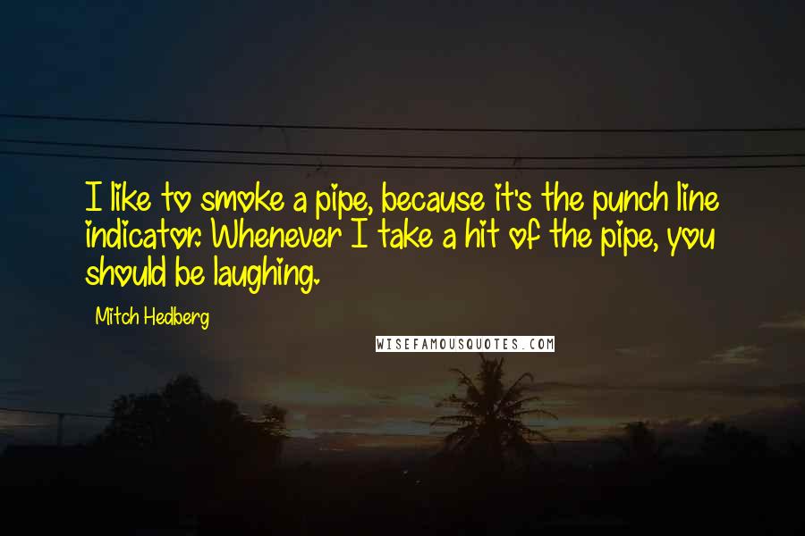 Mitch Hedberg Quotes: I like to smoke a pipe, because it's the punch line indicator. Whenever I take a hit of the pipe, you should be laughing.