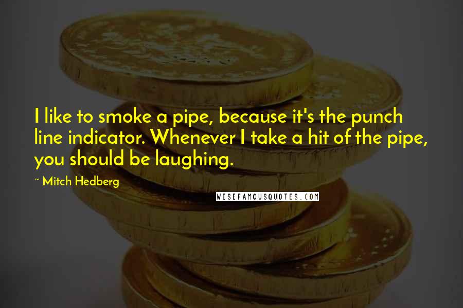 Mitch Hedberg Quotes: I like to smoke a pipe, because it's the punch line indicator. Whenever I take a hit of the pipe, you should be laughing.