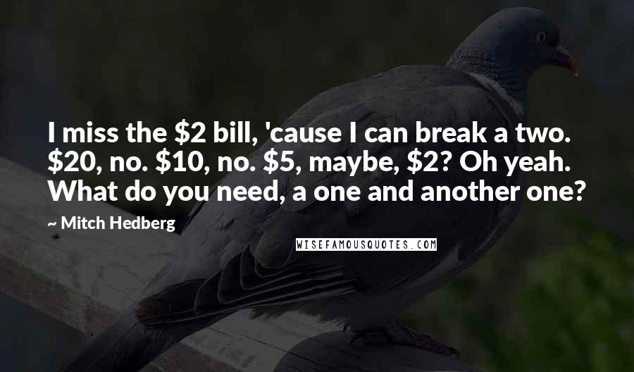 Mitch Hedberg Quotes: I miss the $2 bill, 'cause I can break a two. $20, no. $10, no. $5, maybe, $2? Oh yeah. What do you need, a one and another one?