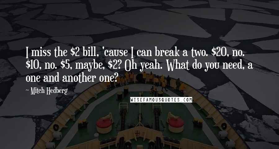 Mitch Hedberg Quotes: I miss the $2 bill, 'cause I can break a two. $20, no. $10, no. $5, maybe, $2? Oh yeah. What do you need, a one and another one?