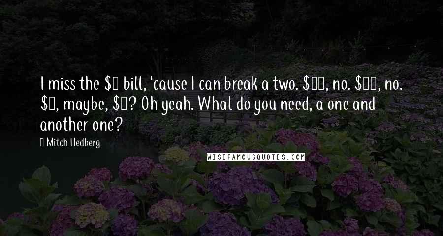 Mitch Hedberg Quotes: I miss the $2 bill, 'cause I can break a two. $20, no. $10, no. $5, maybe, $2? Oh yeah. What do you need, a one and another one?
