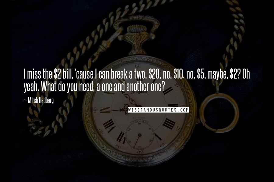 Mitch Hedberg Quotes: I miss the $2 bill, 'cause I can break a two. $20, no. $10, no. $5, maybe, $2? Oh yeah. What do you need, a one and another one?