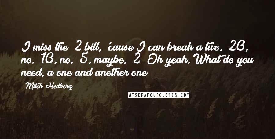 Mitch Hedberg Quotes: I miss the $2 bill, 'cause I can break a two. $20, no. $10, no. $5, maybe, $2? Oh yeah. What do you need, a one and another one?