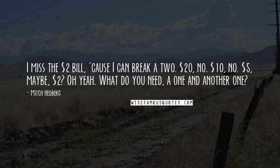 Mitch Hedberg Quotes: I miss the $2 bill, 'cause I can break a two. $20, no. $10, no. $5, maybe, $2? Oh yeah. What do you need, a one and another one?