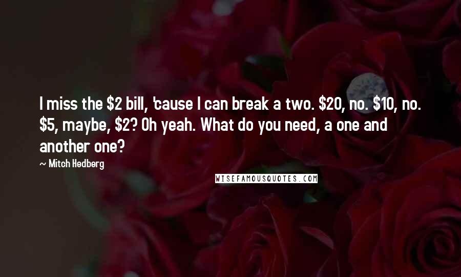 Mitch Hedberg Quotes: I miss the $2 bill, 'cause I can break a two. $20, no. $10, no. $5, maybe, $2? Oh yeah. What do you need, a one and another one?