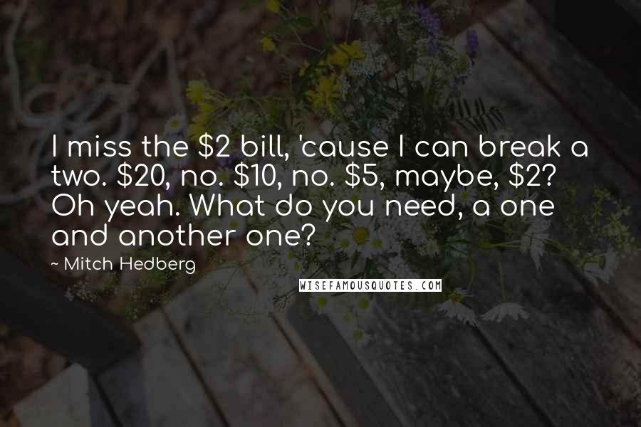 Mitch Hedberg Quotes: I miss the $2 bill, 'cause I can break a two. $20, no. $10, no. $5, maybe, $2? Oh yeah. What do you need, a one and another one?