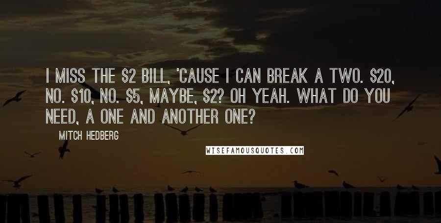 Mitch Hedberg Quotes: I miss the $2 bill, 'cause I can break a two. $20, no. $10, no. $5, maybe, $2? Oh yeah. What do you need, a one and another one?