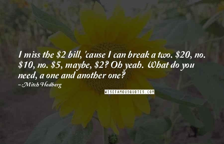 Mitch Hedberg Quotes: I miss the $2 bill, 'cause I can break a two. $20, no. $10, no. $5, maybe, $2? Oh yeah. What do you need, a one and another one?