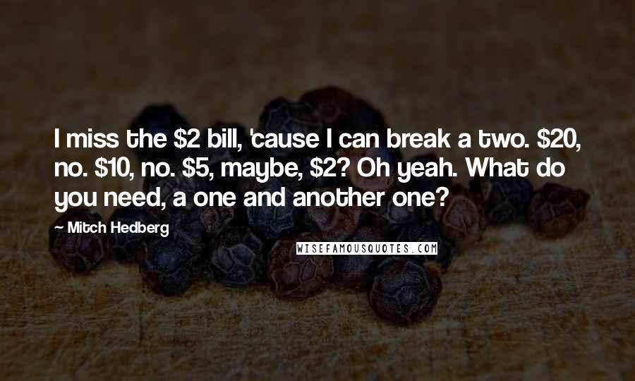 Mitch Hedberg Quotes: I miss the $2 bill, 'cause I can break a two. $20, no. $10, no. $5, maybe, $2? Oh yeah. What do you need, a one and another one?