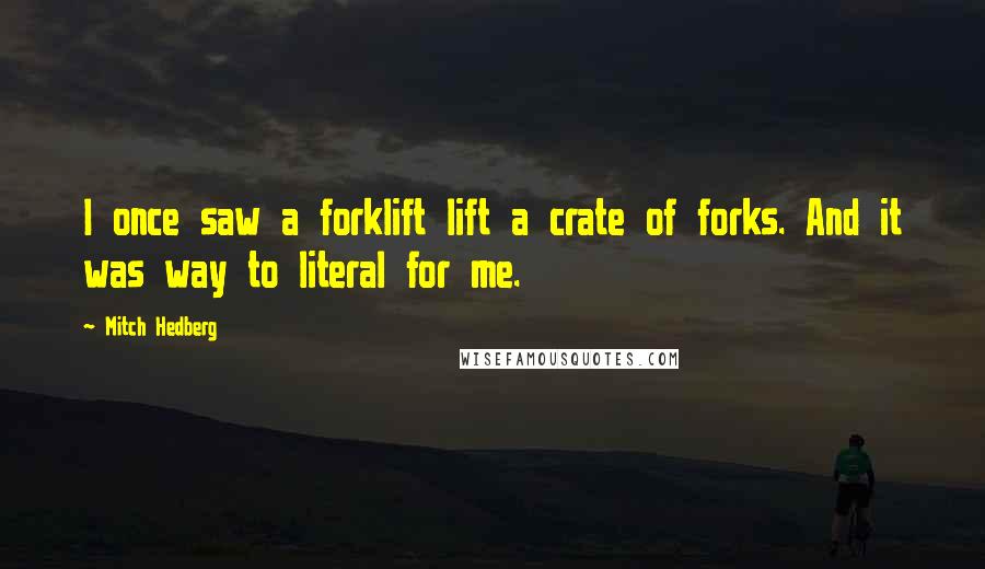 Mitch Hedberg Quotes: I once saw a forklift lift a crate of forks. And it was way to literal for me.