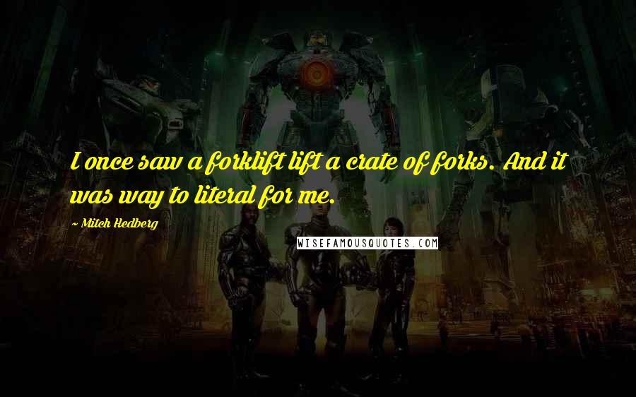 Mitch Hedberg Quotes: I once saw a forklift lift a crate of forks. And it was way to literal for me.