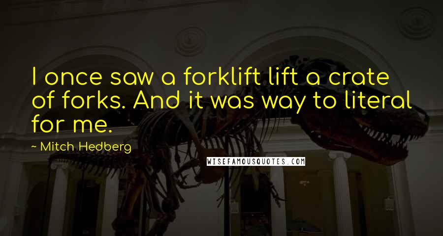 Mitch Hedberg Quotes: I once saw a forklift lift a crate of forks. And it was way to literal for me.