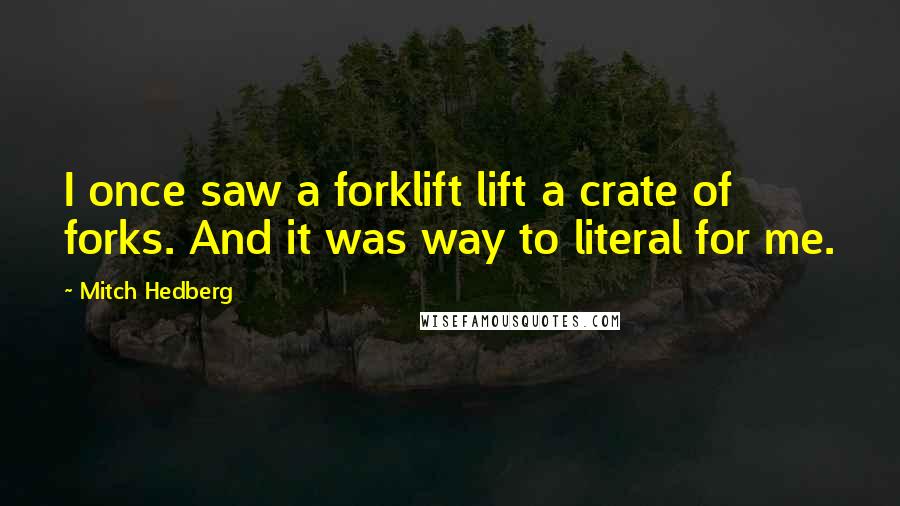 Mitch Hedberg Quotes: I once saw a forklift lift a crate of forks. And it was way to literal for me.