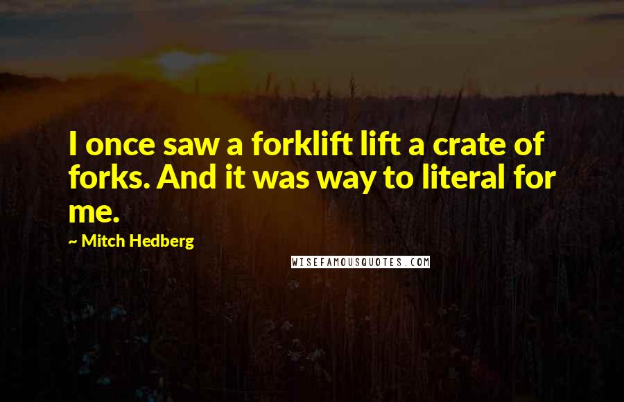 Mitch Hedberg Quotes: I once saw a forklift lift a crate of forks. And it was way to literal for me.