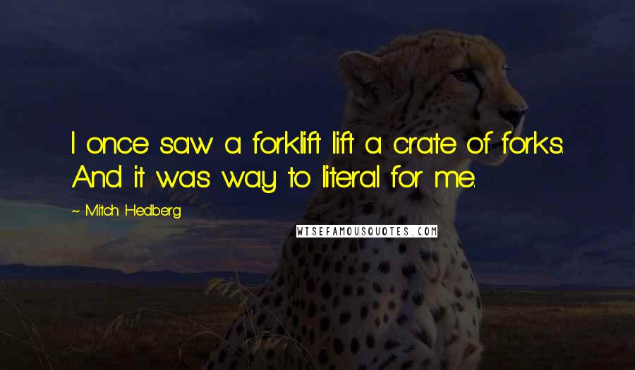 Mitch Hedberg Quotes: I once saw a forklift lift a crate of forks. And it was way to literal for me.