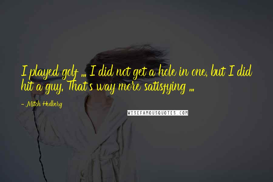 Mitch Hedberg Quotes: I played golf ... I did not get a hole in one, but I did hit a guy. That's way more satisfying ...