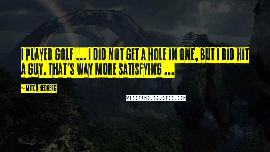 Mitch Hedberg Quotes: I played golf ... I did not get a hole in one, but I did hit a guy. That's way more satisfying ...